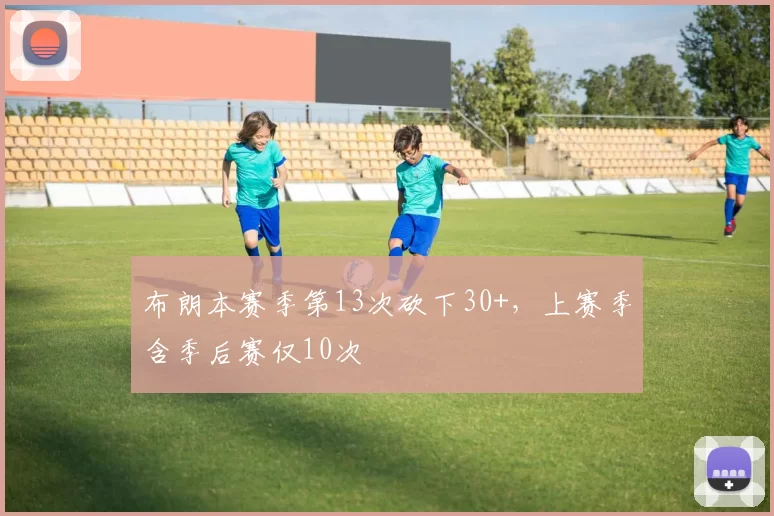 布朗本赛季第13次砍下30+，上赛季含季后赛仅10次