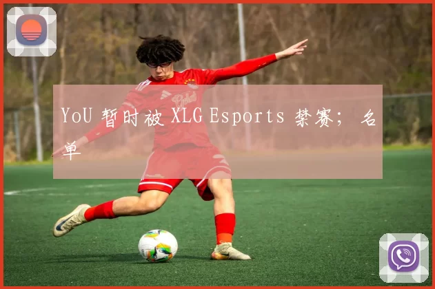 YoU 暂时被 XLG Esports 禁赛；名单