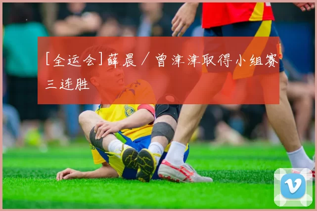 [全运会]薛晨／曾津津取得小组赛三连胜