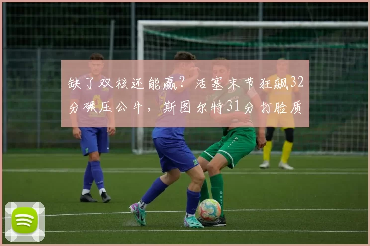 缺了双核还能赢？活塞末节狂飙32分碾压公牛，斯图尔特31分打脸质疑