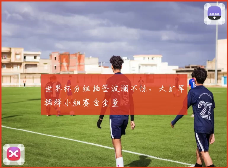 世界杯分组抽签波澜不惊，大扩军稀释小组赛含金量
