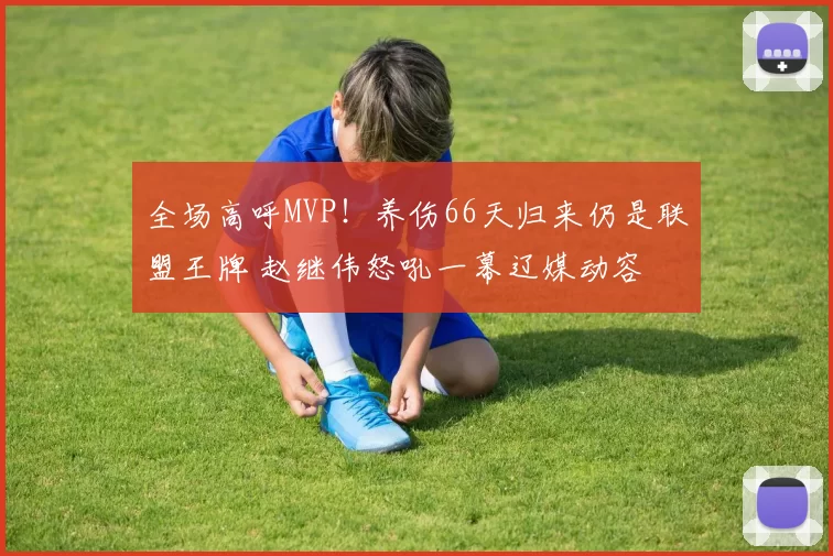 全场高呼MVP！养伤66天归来仍是联盟王牌 赵继伟怒吼一幕辽媒动容