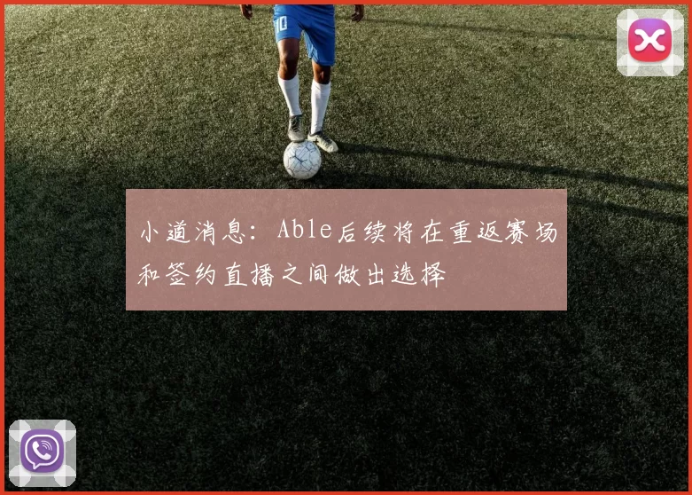 小道消息：Able后续将在重返赛场和签约直播之间做出选择