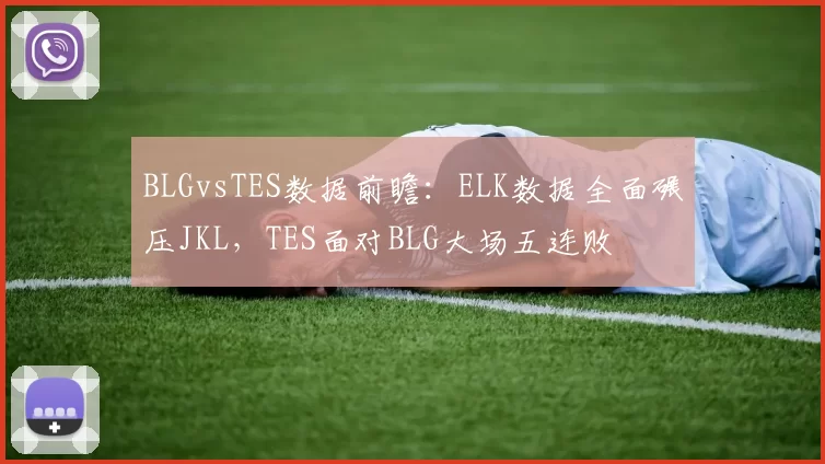 BLGvsTES数据前瞻：ELK数据全面碾压JKL，TES面对BLG大场五连败