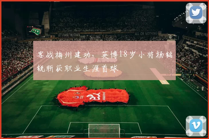 客战梅州建功，英博18岁小将杨铭锐斩获职业生涯首球