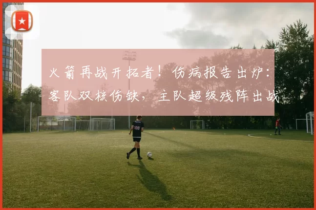 火箭再战开拓者！伤病报告出炉：客队双核伤缺，主队超级残阵出战