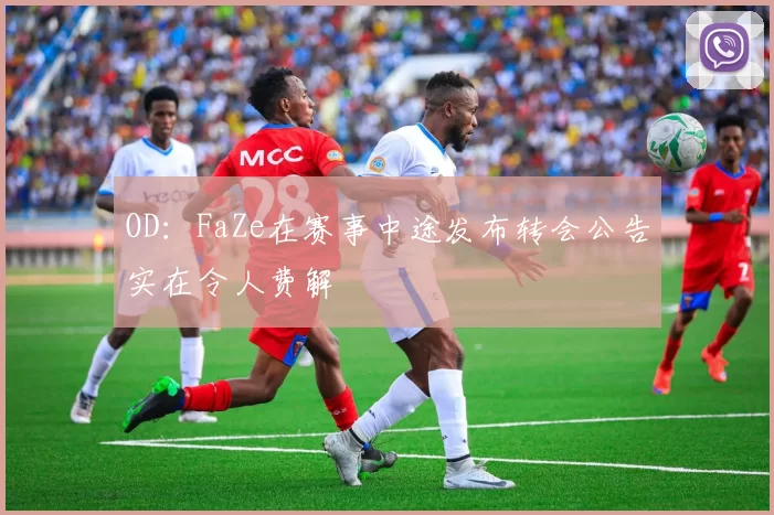 OD：FaZe在赛事中途发布转会公告实在令人费解