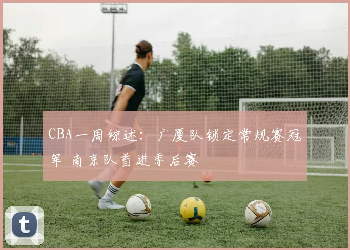 CBA一周综述：广厦队锁定常规赛冠军 南京队首进季后赛