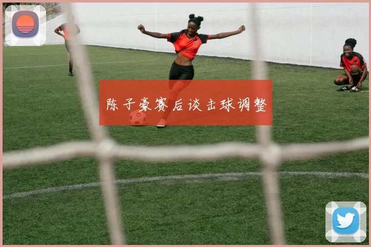 陈子豪赛后谈击球调整