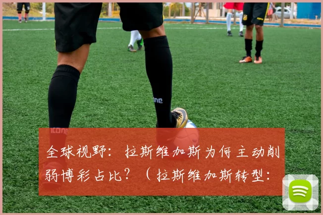 全球视野：拉斯维加斯为何主动削弱博彩占比？（拉斯维加斯转型：为何主动降低博彩比重？）