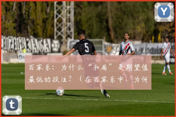 百家乐：为什么“和局”是期望值最低的投注？（在百家乐中，为何“和局”下注的期望值最低？）