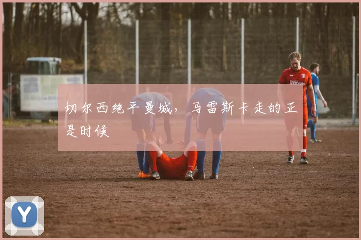 切尔西绝平曼城，马雷斯卡走的正是时候