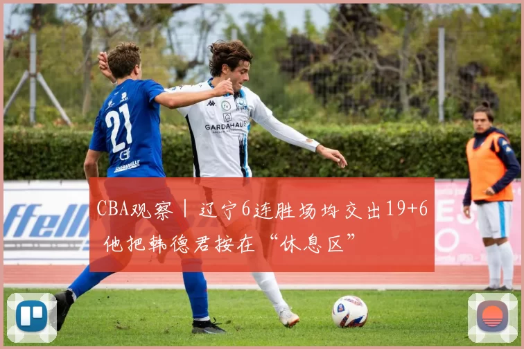 CBA观察｜辽宁6连胜场均交出19+6 他把韩德君按在“休息区”