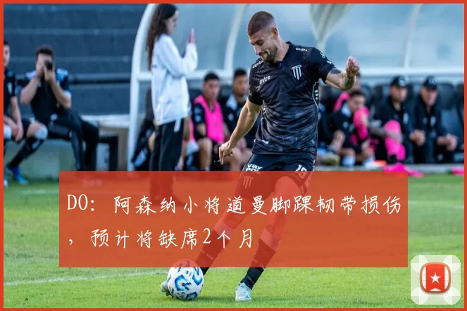 DO：阿森纳小将道曼脚踝韧带损伤，预计将缺席2个月