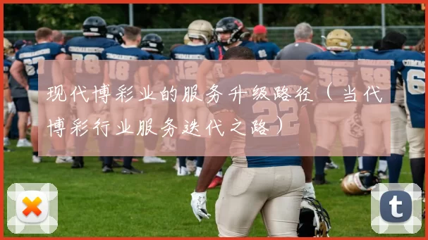 现代博彩业的服务升级路径（当代博彩行业服务迭代之路）