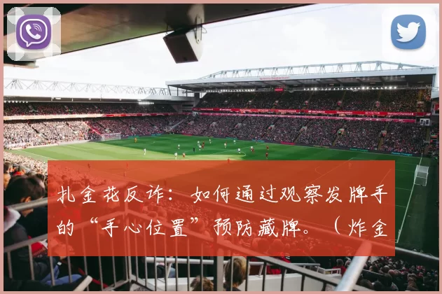 扎金花反诈：如何通过观察发牌手的“手心位置”预防藏牌。（炸金花防作弊：通过观察发牌手手心位置识别藏牌迹象）