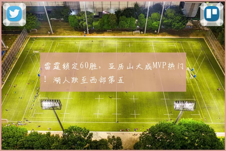 雷霆锁定60胜，亚历山大成MVP热门！湖人跌至西部第五
