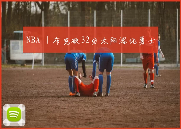 NBA ｜布克砍32分太阳溶化勇士