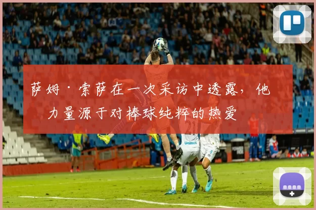 萨姆·索萨在一次采访中透露，他的力量源于对棒球纯粹的热爱