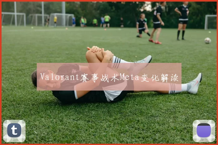 Valorant赛事战术Meta变化解读