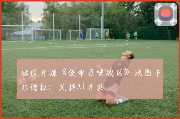 动视开源《使命召唤战区》地图卡尔德拉：支持AI开发