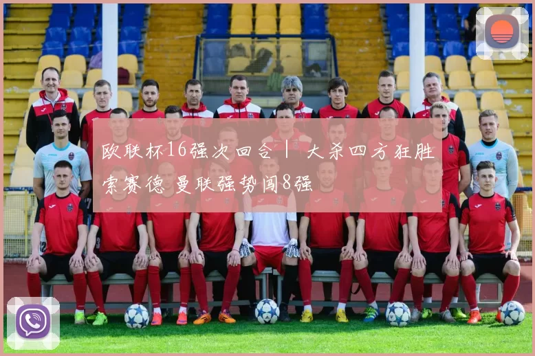 欧联杯16强次回合｜ 大杀四方狂胜索赛德 曼联强势闯8强