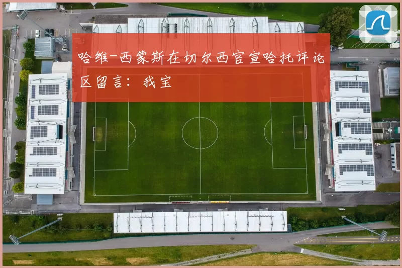 哈维-西蒙斯在切尔西官宣哈托评论区留言：我宝❤️