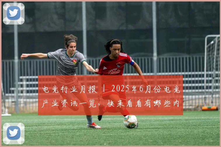 电竞行业月报 ｜ 2025年6月份电竞产业资讯一览，快来看看有哪些内容吧！