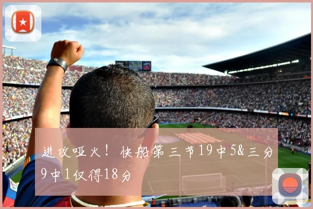 进攻哑火！快船第三节19中5&三分9中1仅得18分