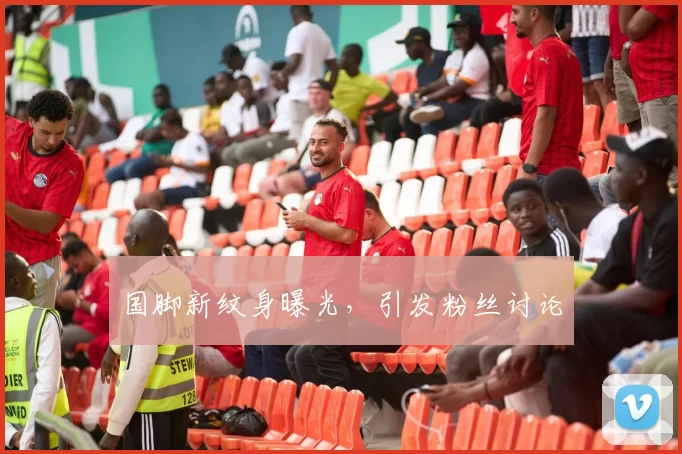 国脚新纹身曝光，引发粉丝讨论