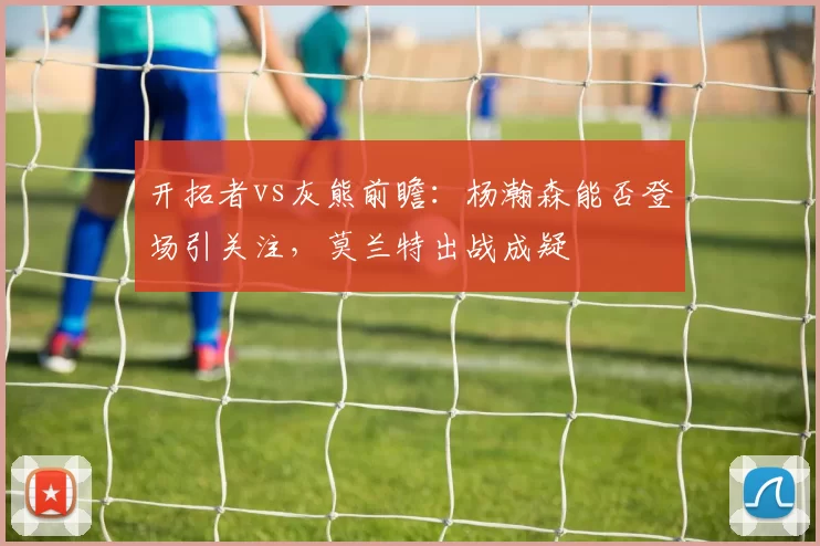 开拓者vs灰熊前瞻：杨瀚森能否登场引关注，莫兰特出战成疑