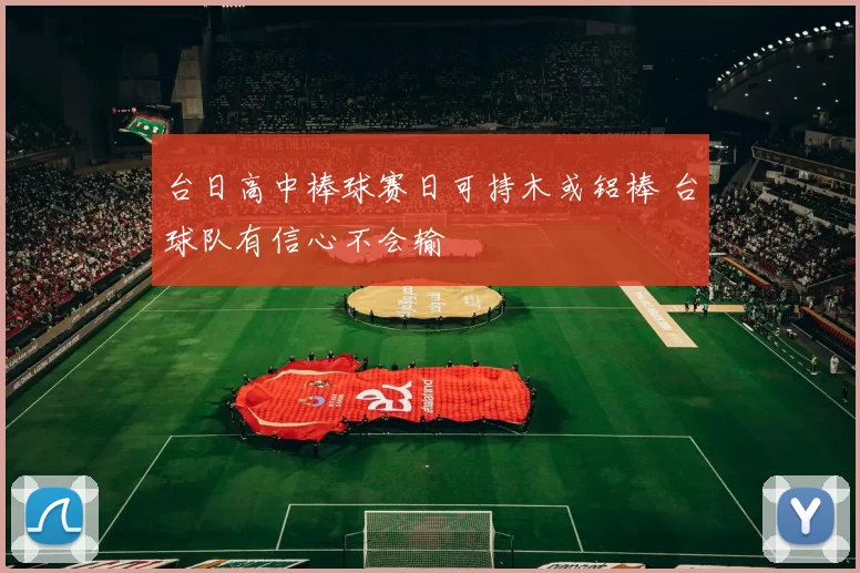 台日高中棒球赛日可持木或铝棒 台球队有信心不会输