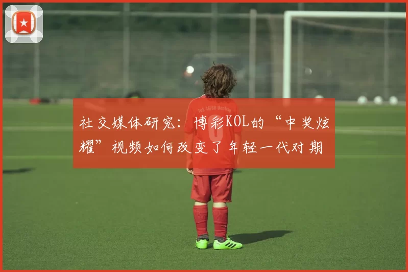 社交媒体研究：博彩KOL的“中奖炫耀”视频如何改变了年轻一代对期望值的感知。（社媒视角：博彩KOL“晒中奖”如何重塑年轻人的期望值认知）