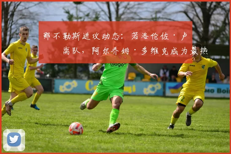 那不勒斯进攻动态：若洛伦佐·卢卡离队，阿尔乔姆·多维克成为最热门人选。 来源：转会专家迪马济奥