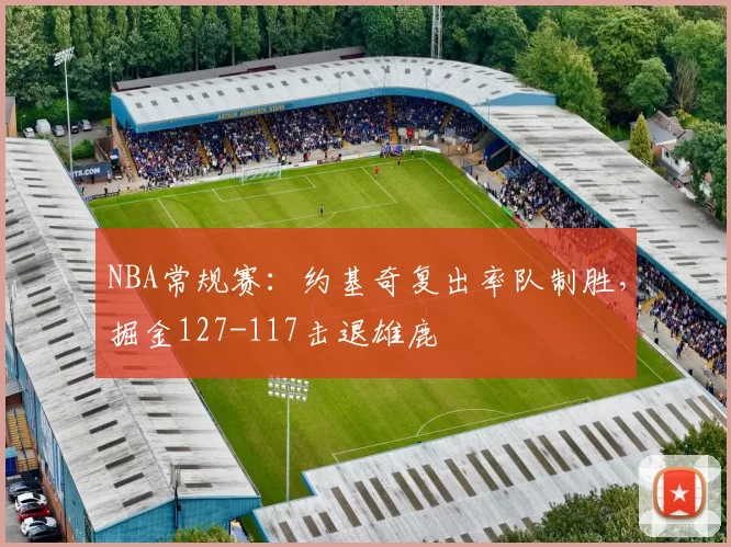 NBA常规赛：约基奇复出率队制胜，掘金127-117击退雄鹿