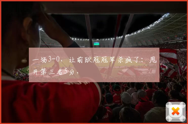 一场3-0，让前欧冠冠军杀疯了：甩开第三名5分，