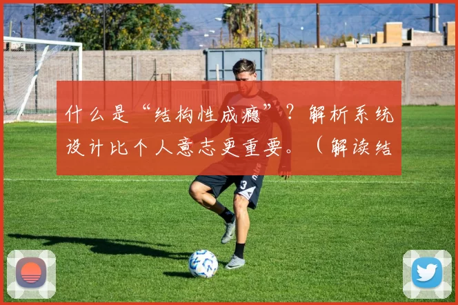 什么是“结构性成瘾”？解析系统设计比个人意志更重要。（解读结构性成瘾：为何系统设计往往压倒个人意志）