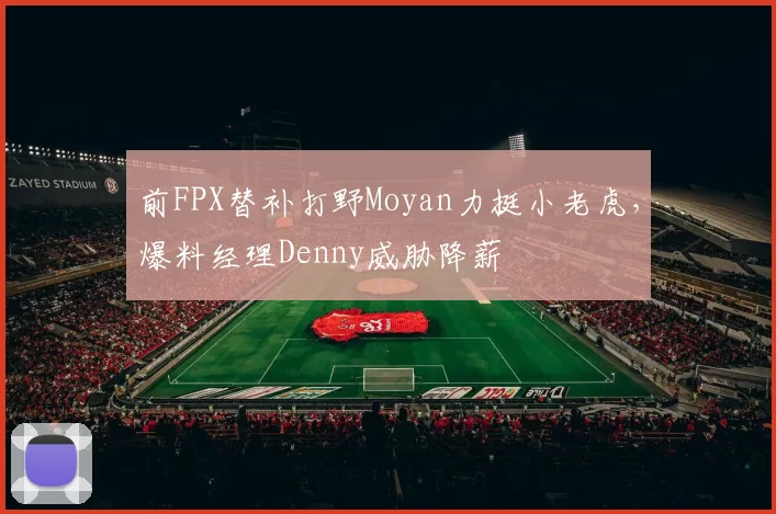 前FPX替补打野Moyan力挺小老虎，爆料经理Denny威胁降薪