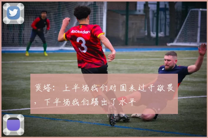 莫塔：上半场我们对国米过于敬畏，下半场我们踢出了水平