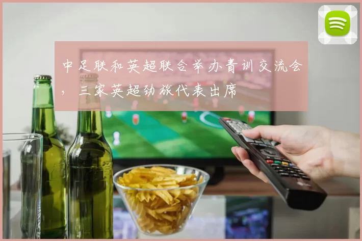 中足联和英超联合举办青训交流会，三家英超劲旅代表出席