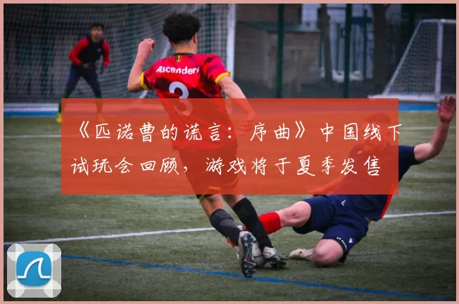 《匹诺曹的谎言：序曲》中国线下试玩会回顾，游戏将于夏季发售