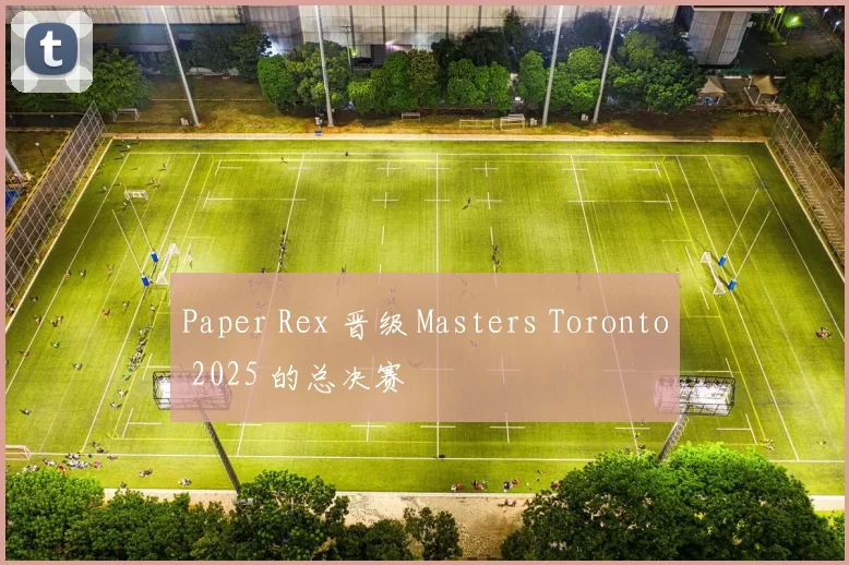 Paper Rex 晋级 Masters Toronto 2025 的总决赛
