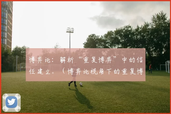 博弈论：解析“重复博弈”中的信任建立。（博弈论视角下的重复博弈：信任的形成与维系）