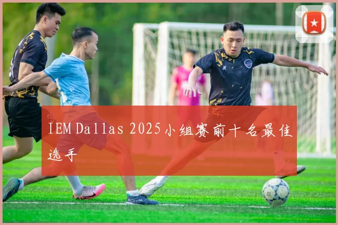 IEM Dallas 2025小组赛前十名最佳选手