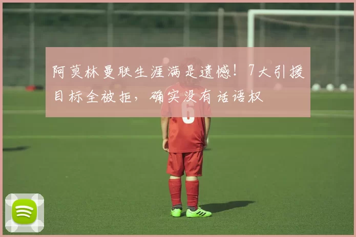 阿莫林曼联生涯满是遗憾！7大引援目标全被拒，确实没有话语权