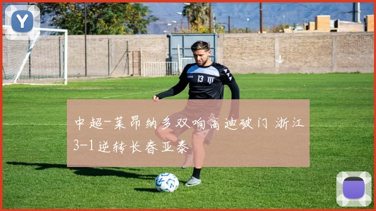 中超-莱昂纳多双响高迪破门 浙江3-1逆转长春亚泰