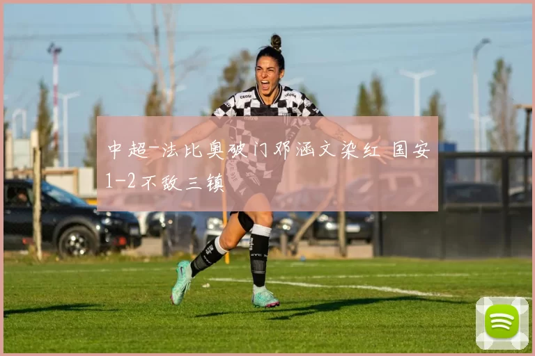 中超-法比奥破门邓涵文染红 国安1-2不敌三镇