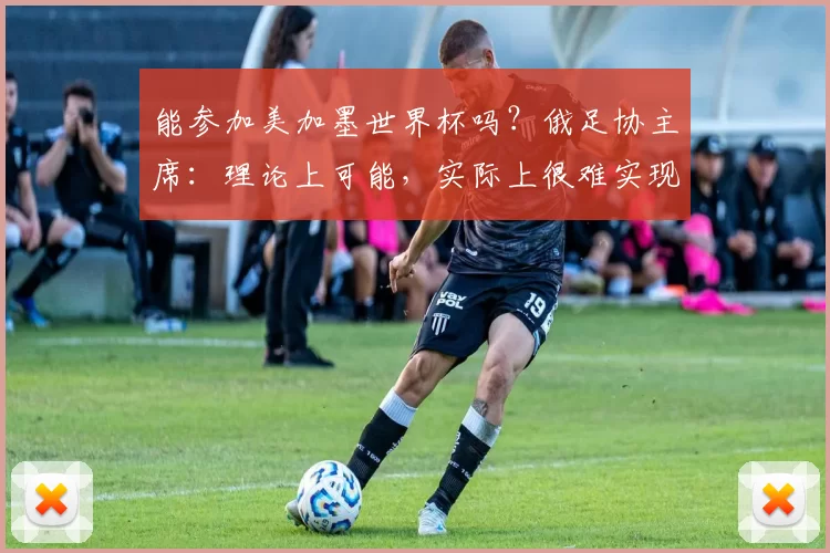 能参加美加墨世界杯吗？俄足协主席：理论上可能，实际上很难实现