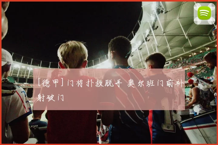 [德甲]门将扑救脱手 奥尔班门前补射破门