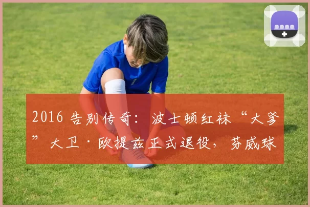 2016 告别传奇：波士顿红袜“大爹”大卫·欧提兹正式退役，芬威球场挂起 34 号球衣